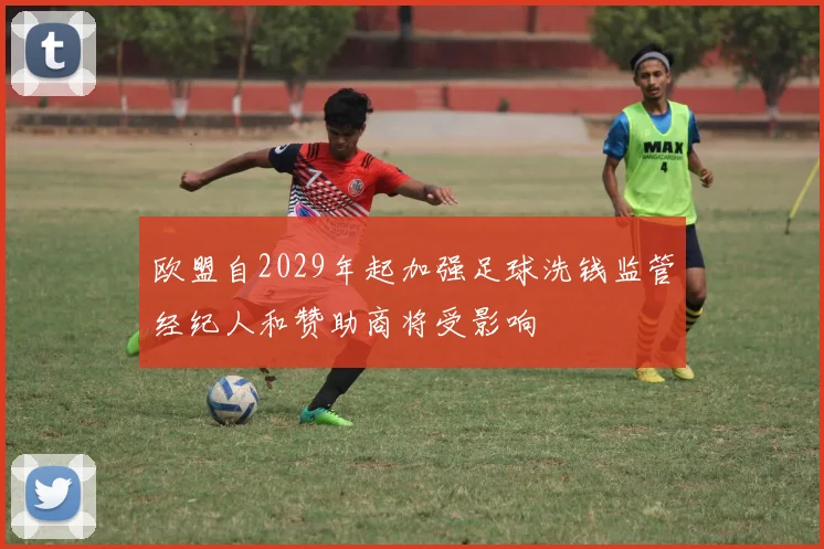 欧盟自2029年起加强足球洗钱监管经纪人和赞助商将受影响