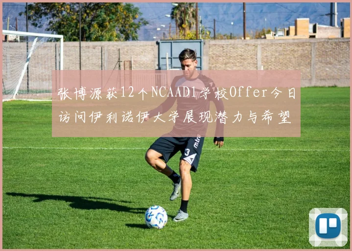 张博源获12个NCAAD1学校Offer今日访问伊利诺伊大学展现潜力与希望