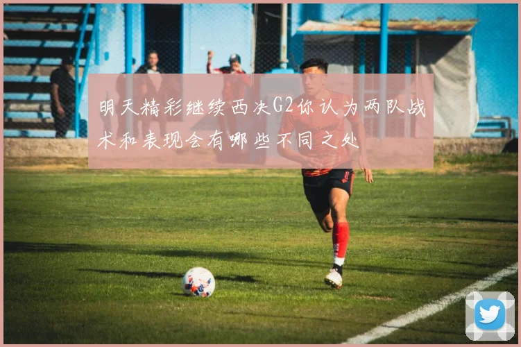 明天精彩继续西决G2你认为两队战术和表现会有哪些不同之处