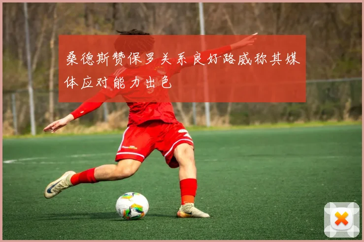 桑德斯赞保罗关系良好路威称其媒体应对能力出色