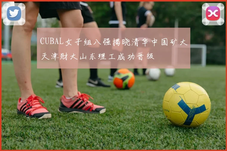 CUBAL女子组八强揭晓清华中国矿大天津财大山东理工成功晋级