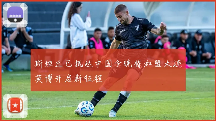 斯坦丘已抵达中国今晚将加盟大连英博开启新征程