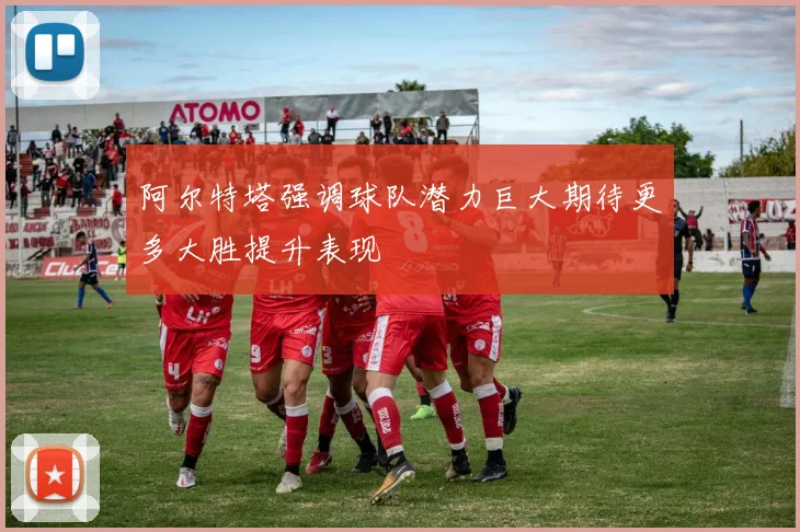 阿尔特塔强调球队潜力巨大期待更多大胜提升表现