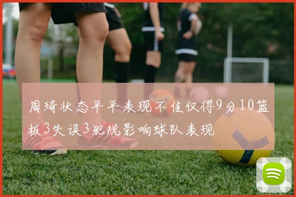 周琦状态平平表现不佳仅得9分10篮板3失误3犯规影响球队表现