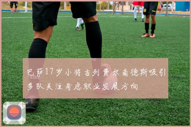 巴萨17岁小将吉列费尔南德斯吸引多队关注考虑职业发展方向