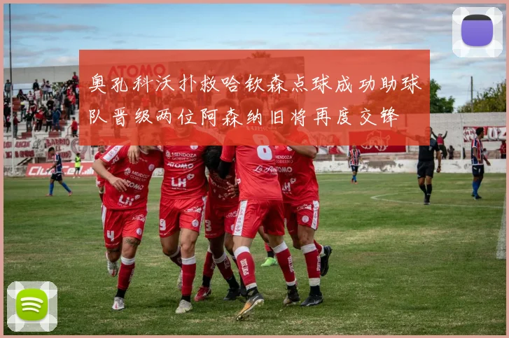 奥孔科沃扑救哈钦森点球成功助球队晋级两位阿森纳旧将再度交锋