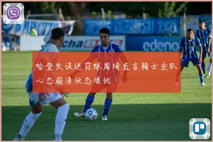 哈登失误送罚球周琦直言骑士全队心态崩溃状态堪忧