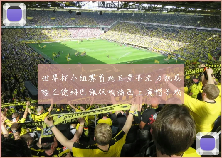 世界杯小组赛首轮巨星齐发力凯恩哈兰德姆巴佩双响梅西上演帽子戏法