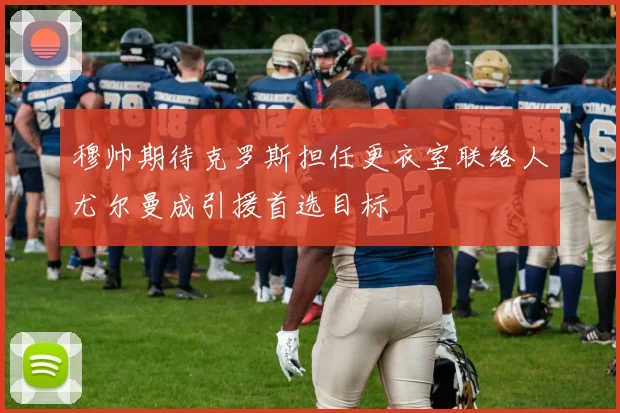 穆帅期待克罗斯担任更衣室联络人尤尔曼成引援首选目标
