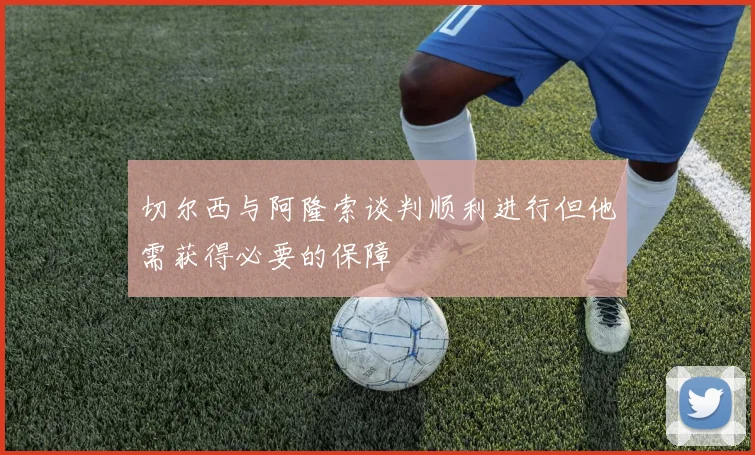 切尔西与阿隆索谈判顺利进行但他需获得必要的保障