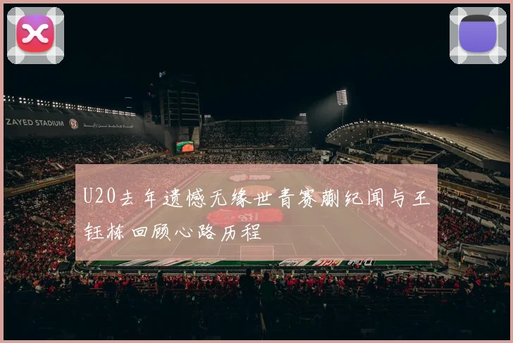U20去年遗憾无缘世青赛蒯纪闻与王钰栋回顾心路历程