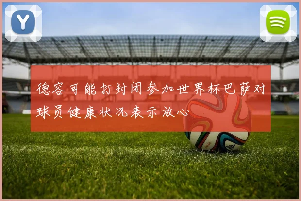 德容可能打封闭参加世界杯巴萨对球员健康状况表示放心