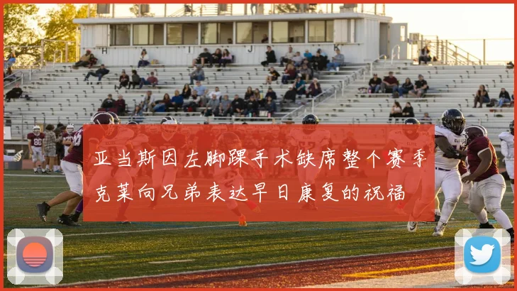 亚当斯因左脚踝手术缺席整个赛季克莱向兄弟表达早日康复的祝福