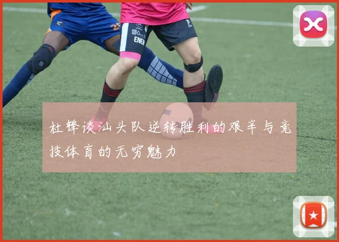 杜锋谈汕头队逆转胜利的艰辛与竞技体育的无穷魅力