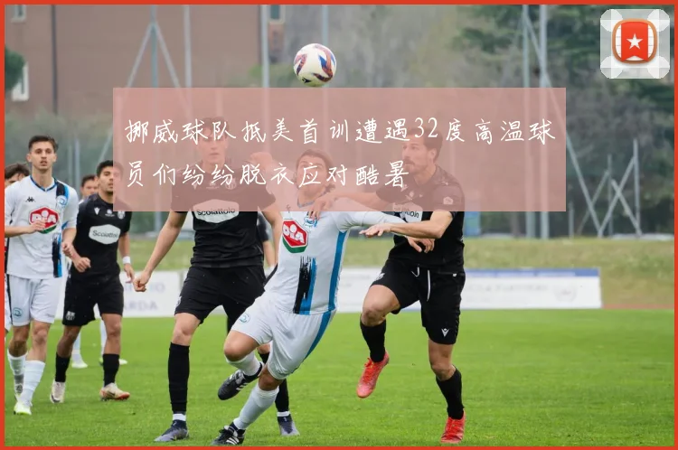 挪威球队抵美首训遭遇32度高温球员们纷纷脱衣应对酷暑