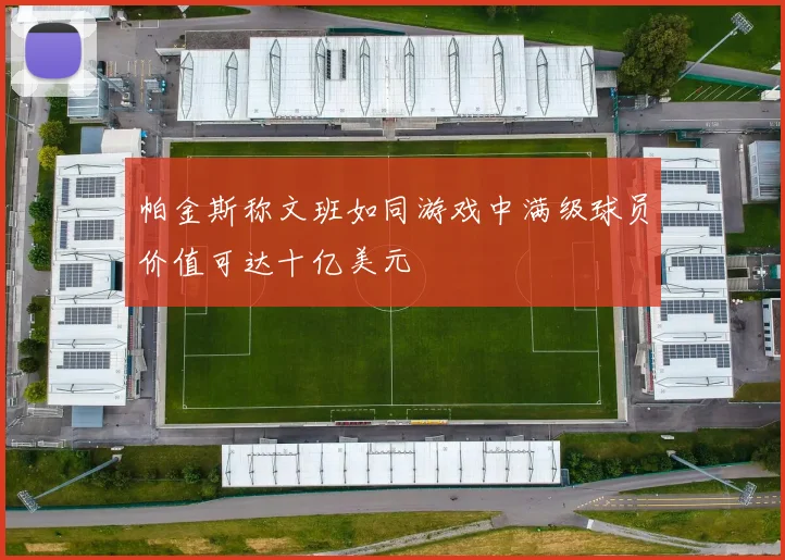 帕金斯称文班如同游戏中满级球员价值可达十亿美元