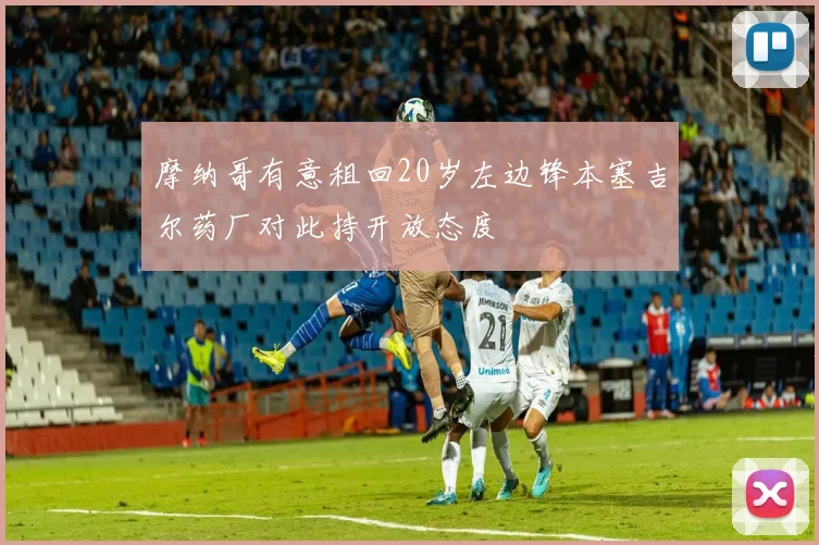 摩纳哥有意租回20岁左边锋本塞吉尔药厂对此持开放态度