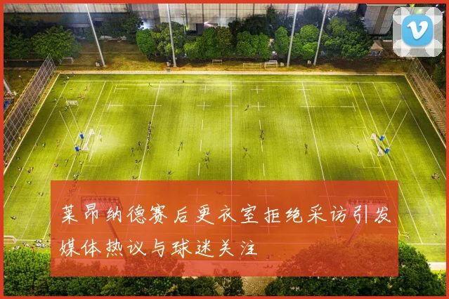 莱昂纳德赛后更衣室拒绝采访引发媒体热议与球迷关注