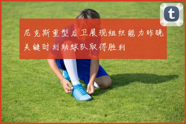 尼克斯重型后卫展现组织能力昨晚关键时刻助球队取得胜利